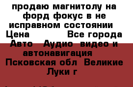 продаю магнитолу на форд-фокус в не исправном состоянии › Цена ­ 2 000 - Все города Авто » Аудио, видео и автонавигация   . Псковская обл.,Великие Луки г.